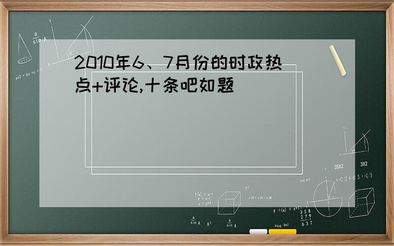 2010年6、7月份的时政热点+评论,十条吧如题