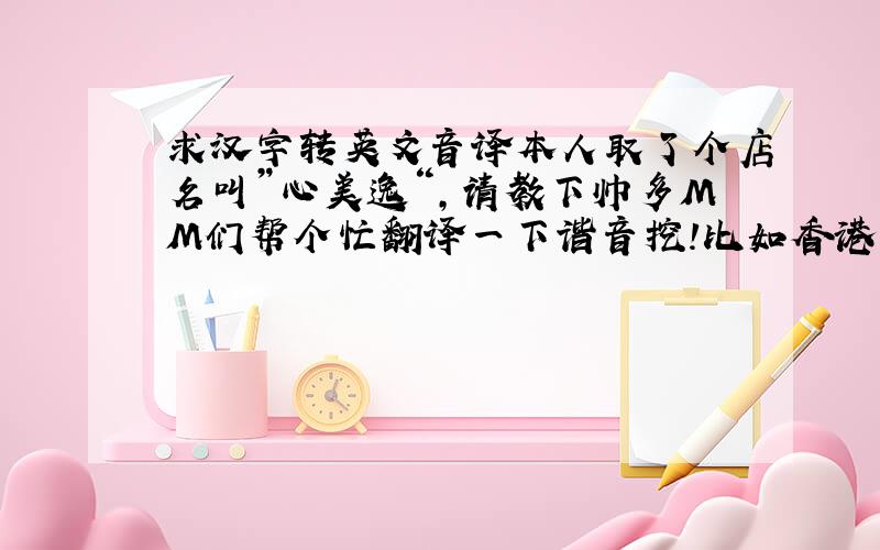 求汉字转英文音译本人取了个店名叫”心美逸“,请教下帅多MM们帮个忙翻译一下谐音挖!比如香港 Hong Kong 麻将Ma