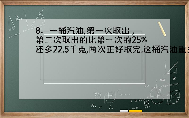 8．一桶汽油,第一次取出 ,第二次取出的比第一次的25%还多22.5千克,两次正好取完.这桶汽油重多少千克?