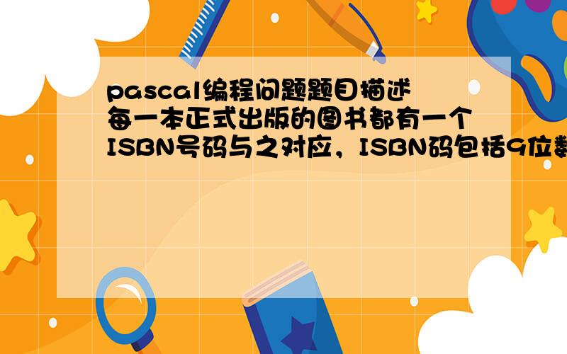 pascal编程问题题目描述每一本正式出版的图书都有一个ISBN号码与之对应，ISBN码包括9位数字、1位识别码和3位分