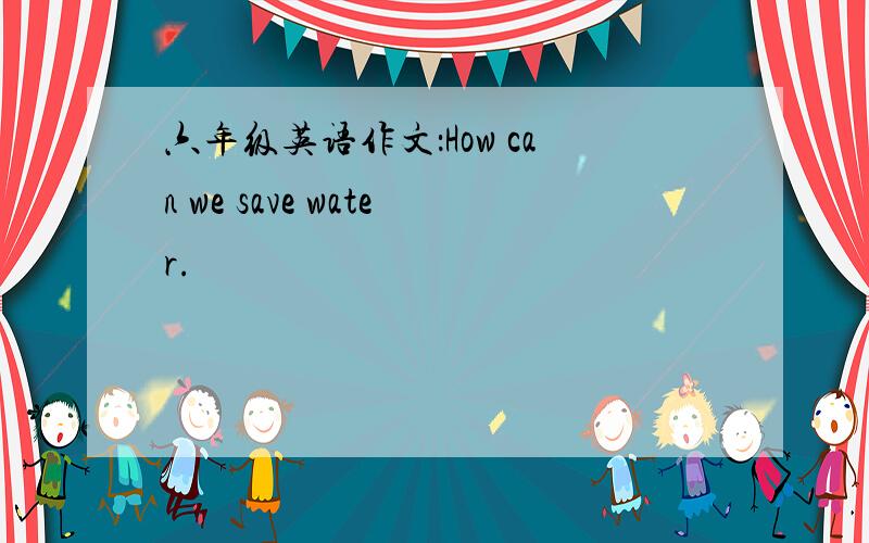 六年级英语作文：How can we save water.