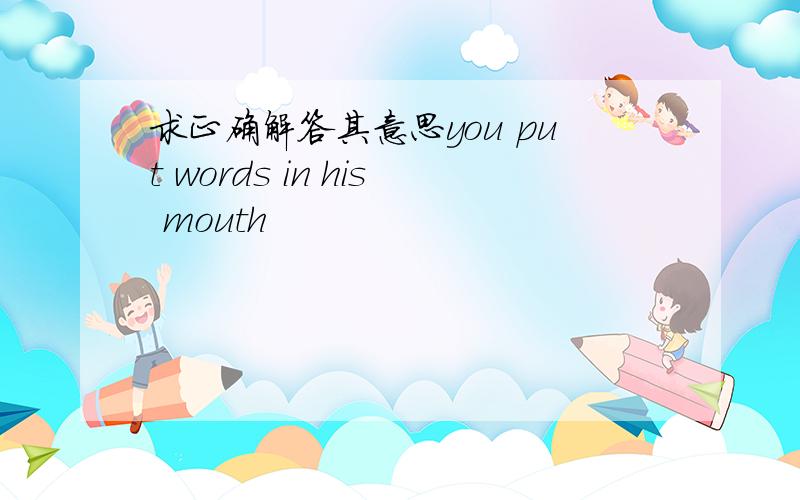 求正确解答其意思you put words in his mouth