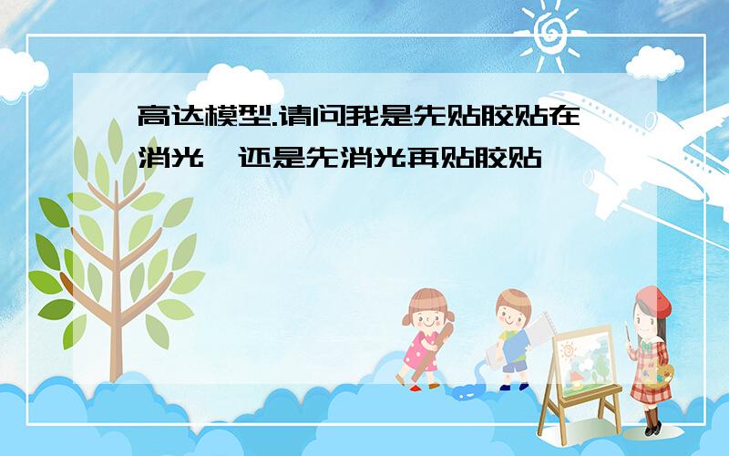 高达模型.请问我是先贴胶贴在消光,还是先消光再贴胶贴