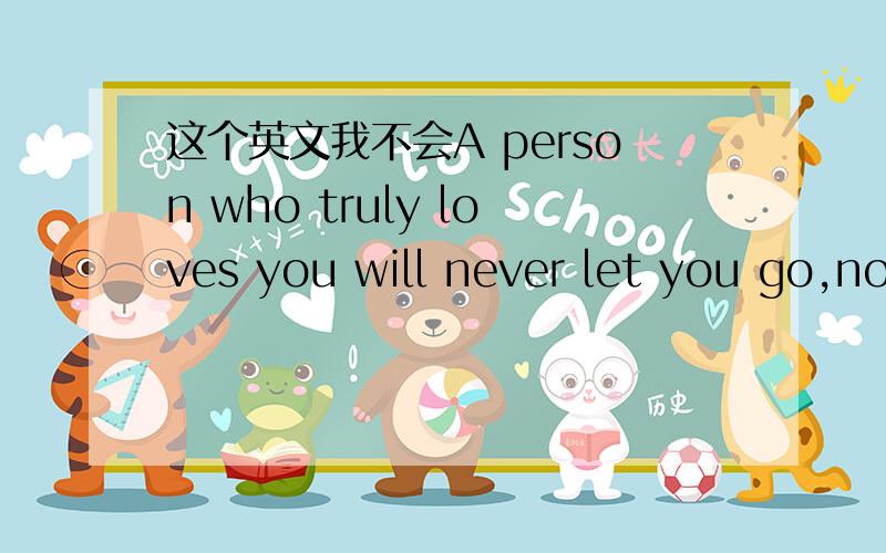 这个英文我不会A person who truly loves you will never let you go,no