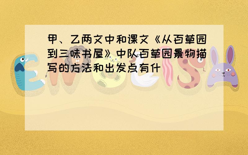 甲、乙两文中和课文《从百草园到三味书屋》中队百草园景物描写的方法和出发点有什