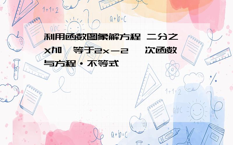 利用函数图象解方程 二分之一X加一等于2x－2 一次函数与方程·不等式