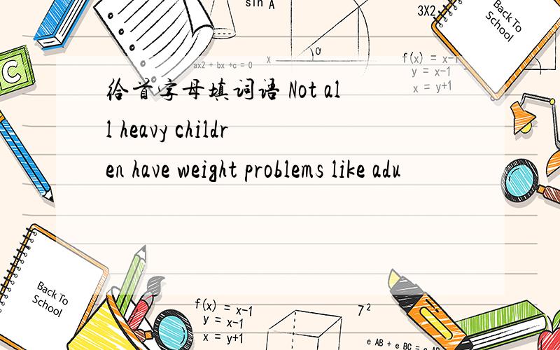 给首字母填词语 Not all heavy children have weight problems like adu