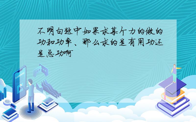 不明白题中如果求某个力的做的功和功率、那么求的是有用功还是总功啊