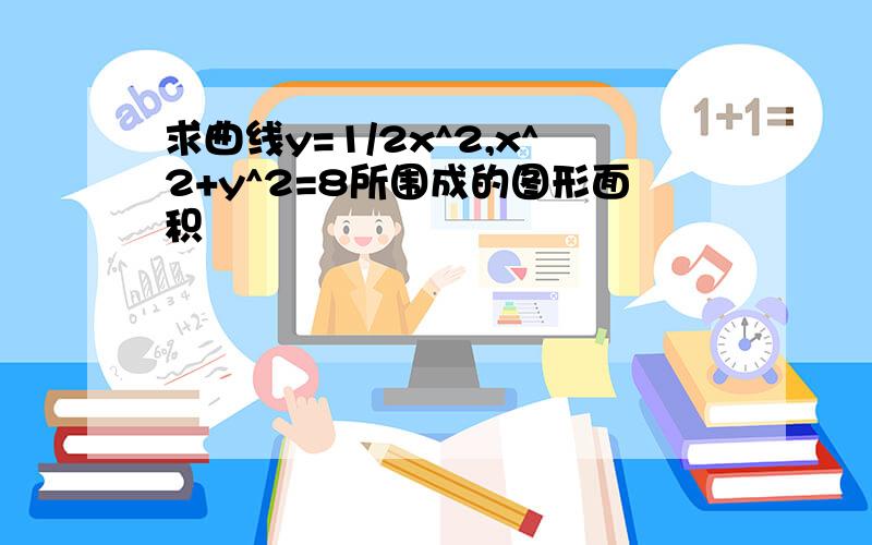 求曲线y=1/2x^2,x^2+y^2=8所围成的图形面积