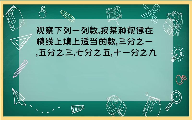 观察下列一列数,按某种规律在横线上填上适当的数,三分之一,五分之三,七分之五,十一分之九