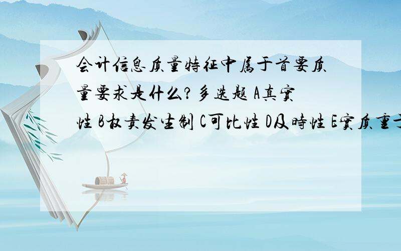 会计信息质量特征中属于首要质量要求是什么?多选题 A真实性 B权责发生制 C可比性 D及时性 E实质重于形式