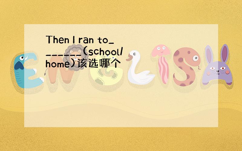 Then I ran to_______(school/home)该选哪个