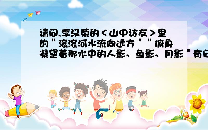 请问,李汉荣的＜山中访友＞里的＂滚滚河水流向远方＂＂俯身凝望着那水中的人影、鱼影、月影＂有问题吗?