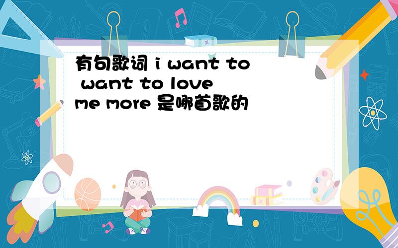 有句歌词 i want to want to love me more 是哪首歌的