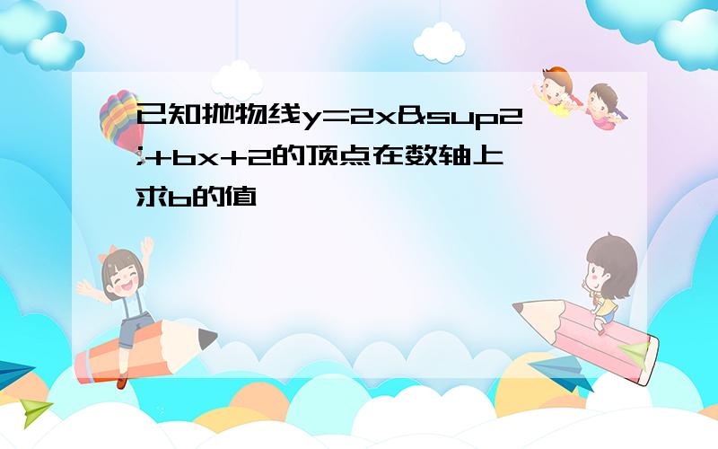 已知抛物线y=2x²+bx+2的顶点在数轴上,求b的值