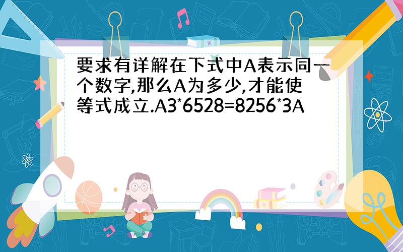 要求有详解在下式中A表示同一个数字,那么A为多少,才能使等式成立.A3*6528=8256*3A