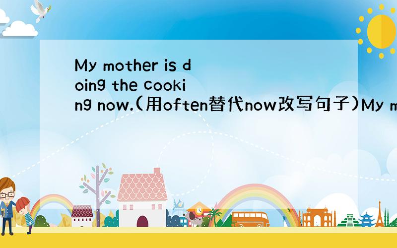 My mother is doing the cooking now.(用often替代now改写句子)My mothe