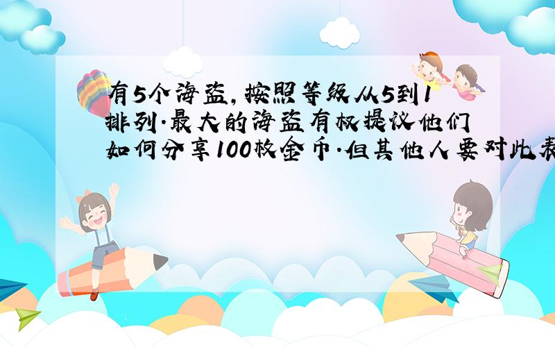 有5个海盗,按照等级从5到1排列.最大的海盗有权提议他们如何分享100枚金币.但其他人要对此表决,如果多数反对,那他就会