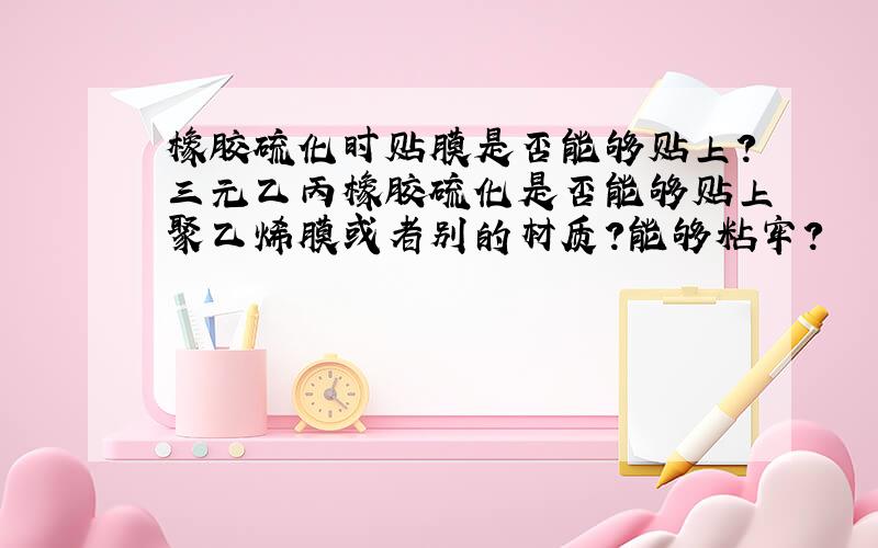 橡胶硫化时贴膜是否能够贴上?三元乙丙橡胶硫化是否能够贴上聚乙烯膜或者别的材质?能够粘牢?