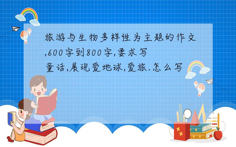 旅游与生物多样性为主题的作文,600字到800字,要求写童话,展现爱地球,爱旅.怎么写