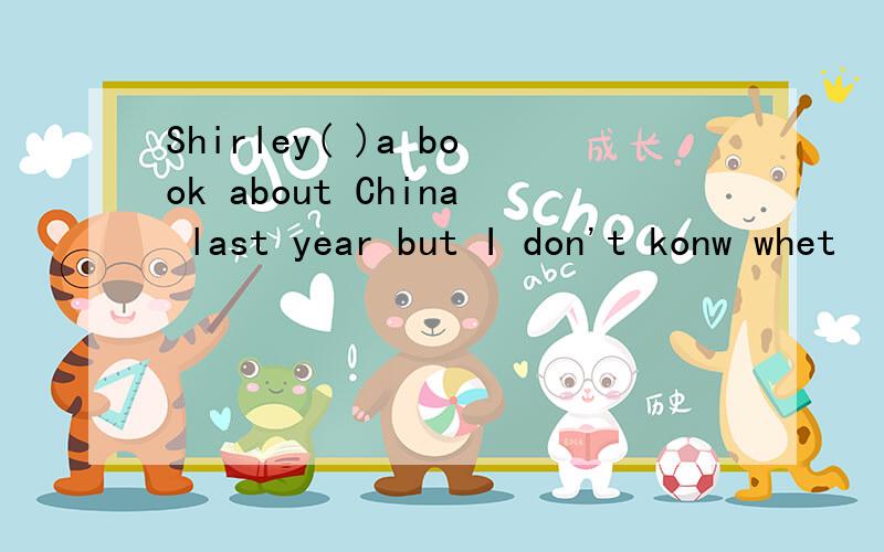 Shirley( )a book about China last year but I don't konw whet