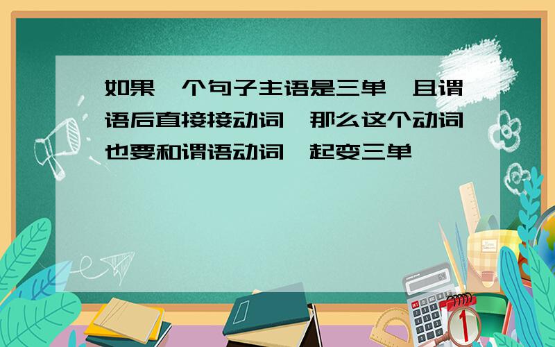 如果一个句子主语是三单,且谓语后直接接动词,那么这个动词也要和谓语动词一起变三单,