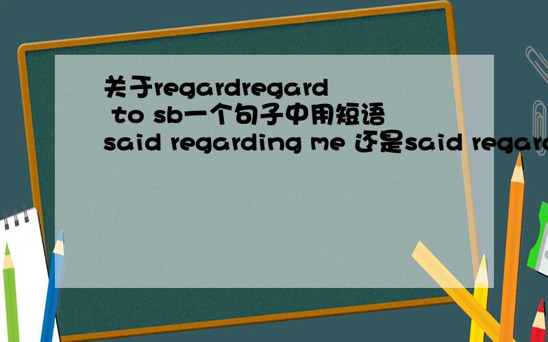 关于regardregard to sb一个句子中用短语said regarding me 还是said regardi