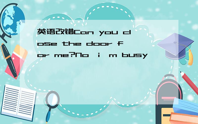 英语改错Can you close the door for me?No,i'm busy