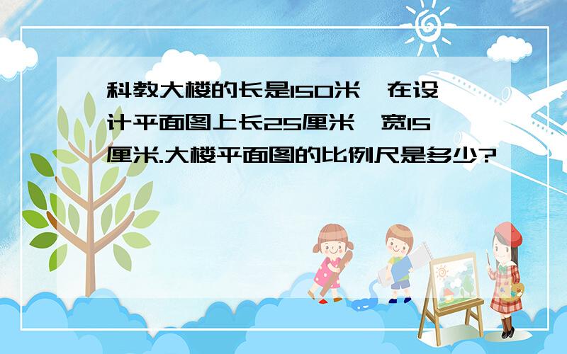 科教大楼的长是150米,在设计平面图上长25厘米,宽15厘米.大楼平面图的比例尺是多少?