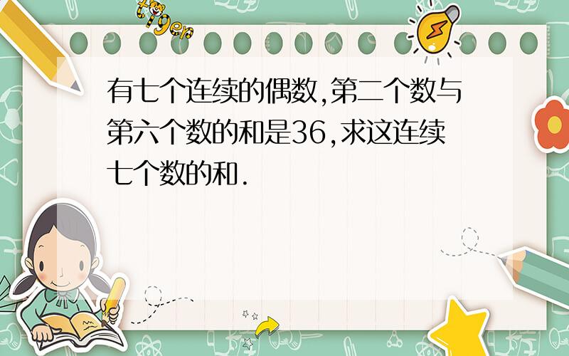 有七个连续的偶数,第二个数与第六个数的和是36,求这连续七个数的和.