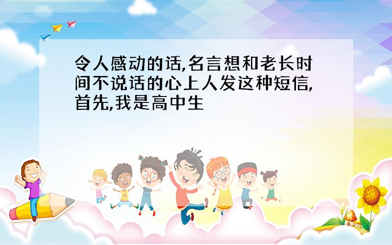 令人感动的话,名言想和老长时间不说话的心上人发这种短信,首先,我是高中生