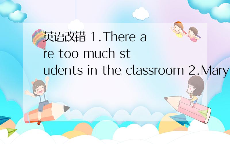 英语改错 1.There are too much students in the classroom 2.Mary i