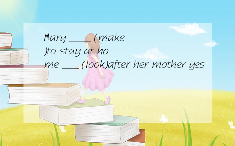 Mary ____(make)to stay at home ___(look)after her mother yes