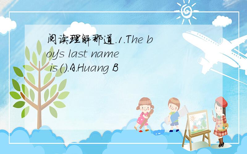 阅读理解那道.1.The boy's last name is（）.A.Huang B