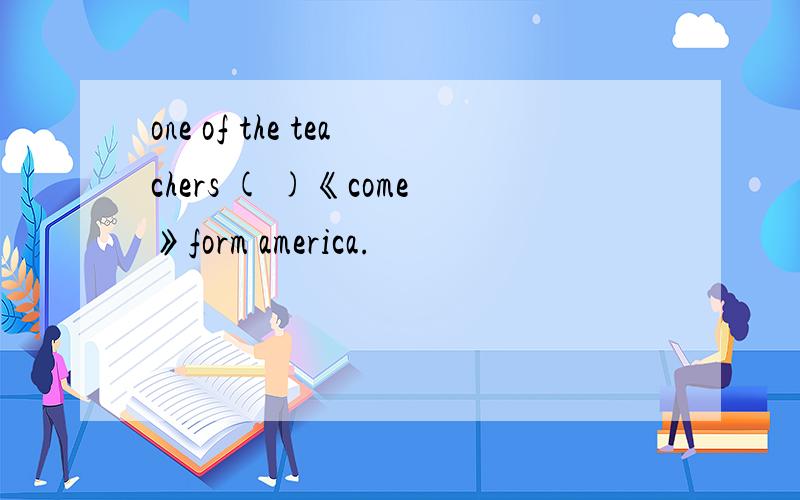 one of the teachers ( )《come》form america.