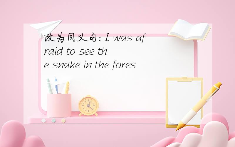 改为同义句：I was afraid to see the snake in the fores