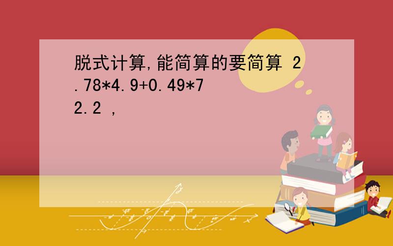 脱式计算,能简算的要简算 2.78*4.9+0.49*72.2 ,