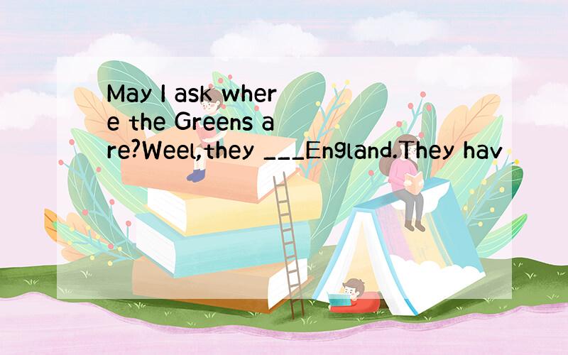 May I ask where the Greens are?Weel,they ___England.They hav