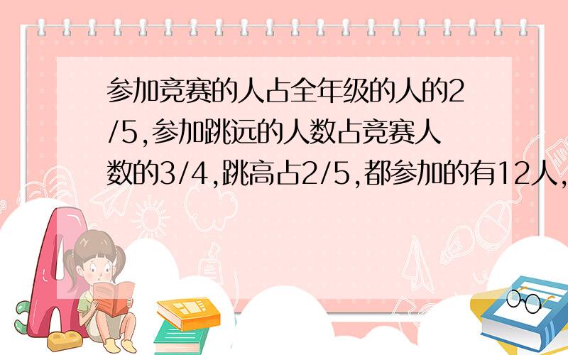 参加竞赛的人占全年级的人的2/5,参加跳远的人数占竞赛人数的3/4,跳高占2/5,都参加的有12人,共有几人