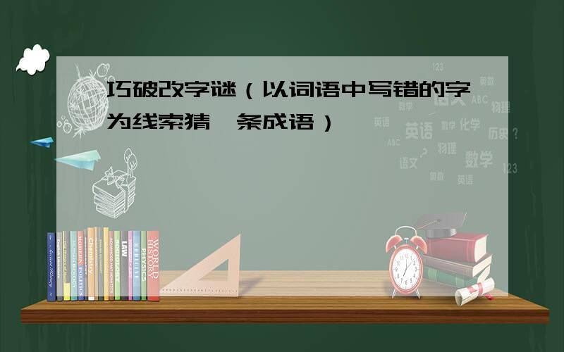 巧破改字谜（以词语中写错的字为线索猜一条成语）