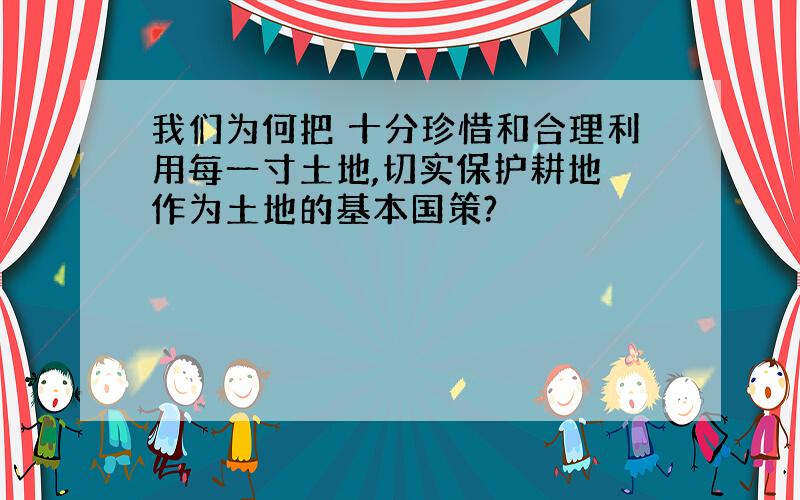 我们为何把 十分珍惜和合理利用每一寸土地,切实保护耕地 作为土地的基本国策?