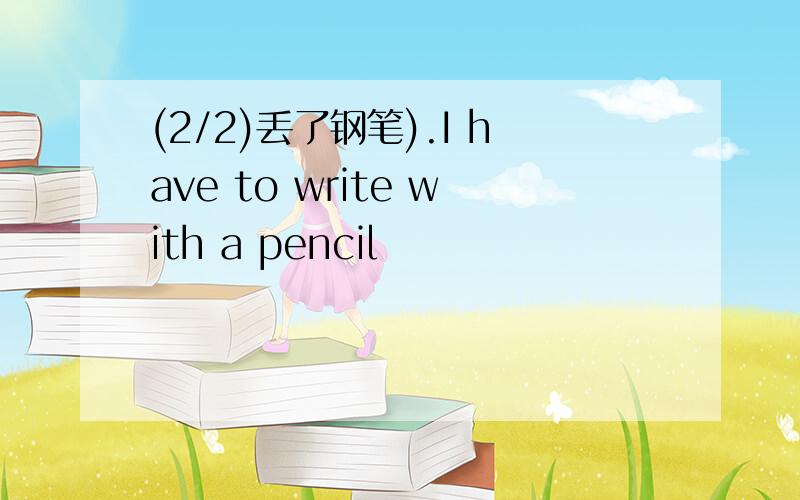 (2/2)丢了钢笔).I have to write with a pencil