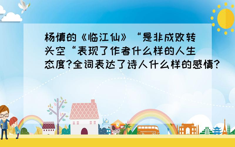 杨慎的《临江仙》“是非成败转头空“表现了作者什么样的人生态度?全词表达了诗人什么样的感情?