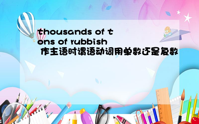 thousands of tons of rubbish 作主语时谓语动词用单数还是复数