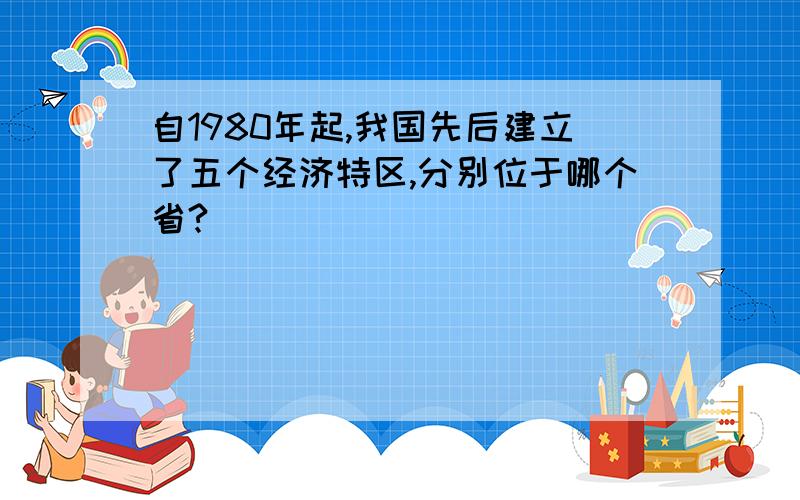 自1980年起,我国先后建立了五个经济特区,分别位于哪个省?