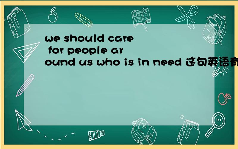 we should care for people around us who is in need 这句英语有没有语法