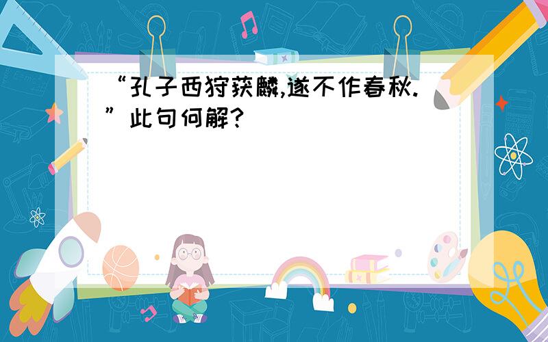 “孔子西狩获麟,遂不作春秋.”此句何解?