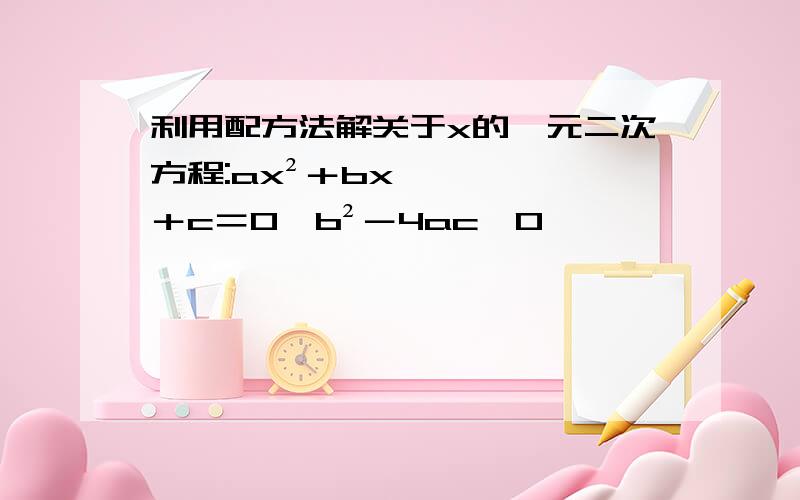 利用配方法解关于x的一元二次方程:ax²＋bx＋c＝0﹙b²－4ac≥0﹚