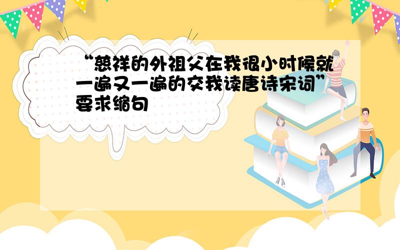 “慈祥的外祖父在我很小时候就一遍又一遍的交我读唐诗宋词”要求缩句