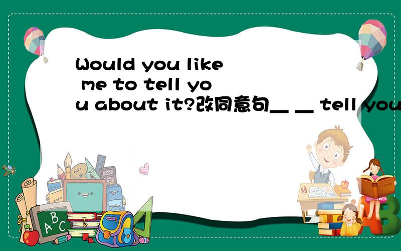 Would you like me to tell you about it?改同意句__ __ tell you ab